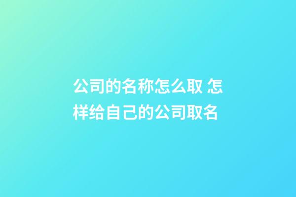公司的名称怎么取 怎样给自己的公司取名-第1张-公司起名-玄机派